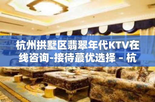 杭州拱墅区翡翠年代KTV在线咨询-接待蕞优选择 – 杭州拱墅KTV排名大全