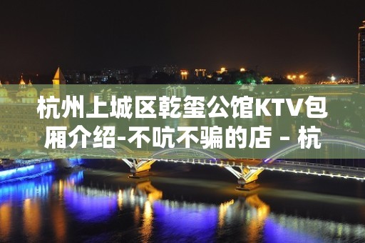 杭州上城区乾玺公馆KTV包厢介绍-不吭不骗的店 – 杭州上城KTV排名大全