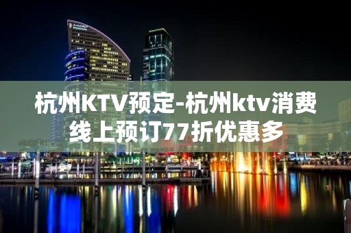 杭州KTV预定-杭州ktv消费线上预订77折优惠多