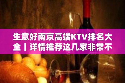 生意好南京高端KTV排名大全丨详情推荐这几家非常不错的