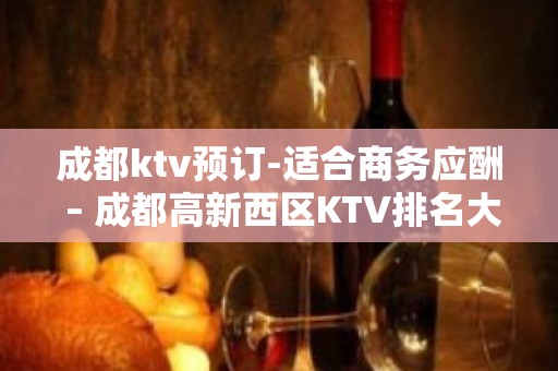 成都ktv预订-适合商务应酬 – 成都高新西区KTV排名大全