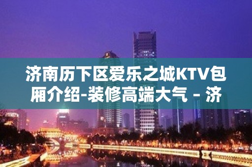 济南历下区爱乐之城KTV包厢介绍-装修高端大气 – 济南历下KTV排名大全