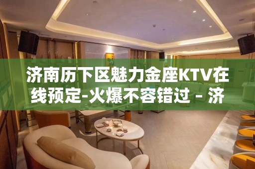 济南历下区魅力金座KTV在线预定-火爆不容错过 – 济南历下KTV排名大全