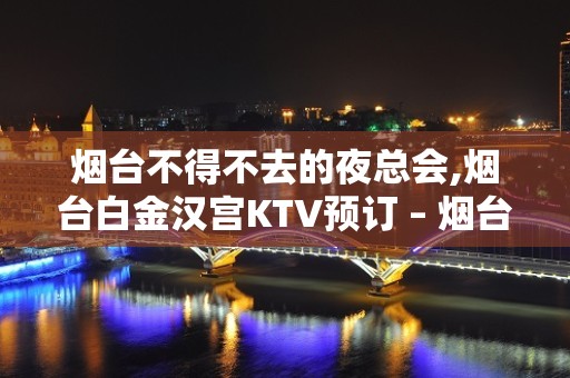 烟台不得不去的夜总会,烟台白金汉宫KTV预订 – 烟台莱阳KTV排名大全