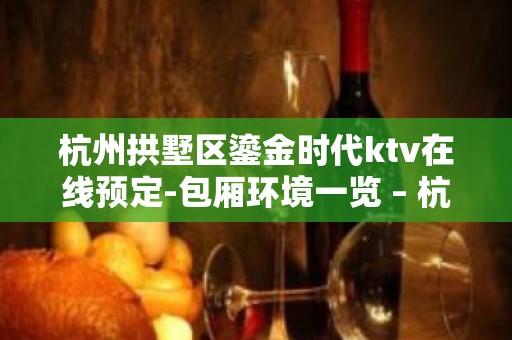 杭州拱墅区鎏金时代ktv在线预定-包厢环境一览 – 杭州拱墅KTV排名大全