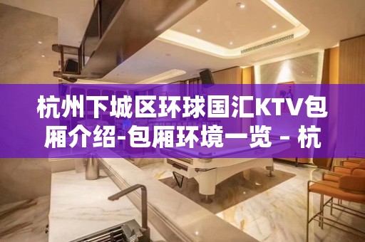 杭州下城区环球国汇KTV包厢介绍-包厢环境一览 – 杭州下城KTV排名大全