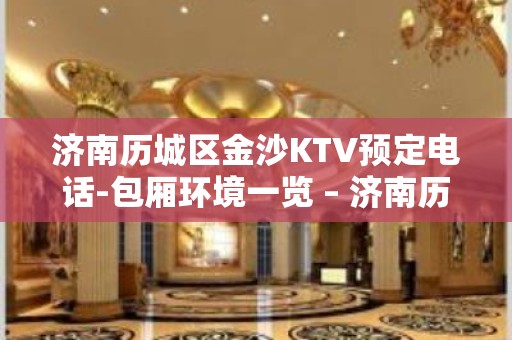 济南历城区金沙KTV预定电话-包厢环境一览 – 济南历城KTV排名大全