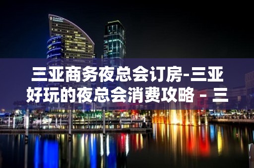 三亚商务夜总会订房-三亚好玩的夜总会消费攻略 – 三亚河西KTV排名大全