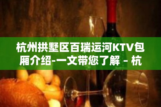 杭州拱墅区百瑞运河KTV包厢介绍-一文带您了解 – 杭州拱墅KTV排名大全