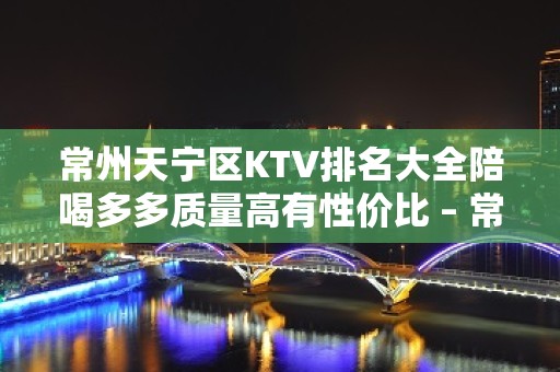 常州天宁区KTV排名大全陪喝多多质量高有性价比 – 常州天宁KTV排名大全