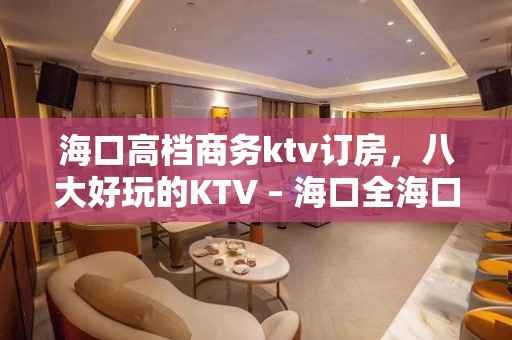 海口高档商务ktv订房，八大好玩的KTV – 海口全海口KTV排名大全