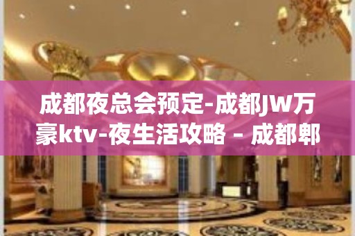 成都夜总会预定-成都JW万豪ktv-夜生活攻略 – 成都郫县KTV排名大全