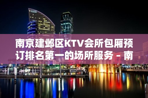 南京建邺区KTV会所包厢预订排名第一的场所服务 – 南京建邺KTV排名大全