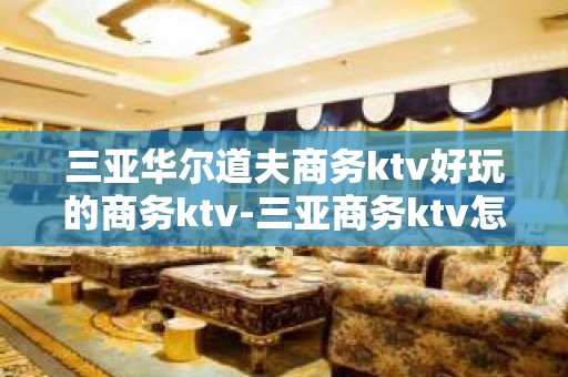 三亚华尔道夫商务ktv好玩的商务ktv-三亚商务ktv怎么预 – 三亚天涯KTV排名大全