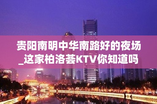 贵阳南明中华南路好的夜场_这家柏洛荟KTV你知道吗？