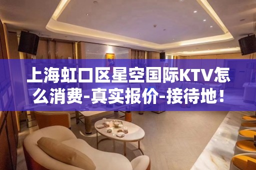 上海虹口区星空国际KTV怎么消费-真实报价-接待地！