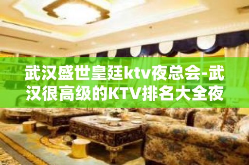 武汉盛世皇廷ktv夜总会-武汉很高级的KTV排名大全夜场