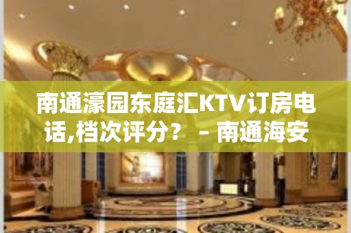 南通濠园东庭汇KTV订房电话,档次评分？ – 南通海安KTV排名大全