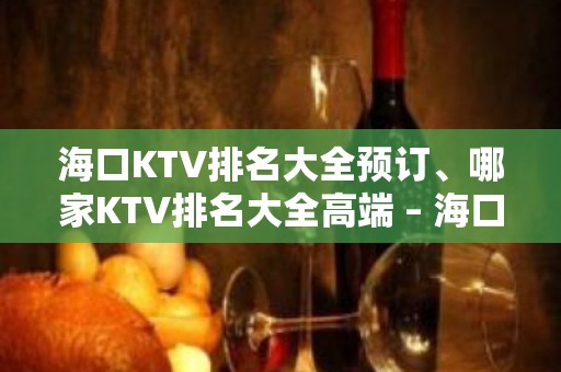 海口KTV排名大全预订、哪家KTV排名大全高端 – 海口全海口KTV排名大全