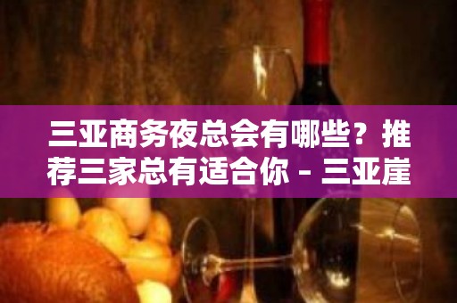 三亚商务夜总会有哪些？推荐三家总有适合你 – 三亚崖城KTV排名大全