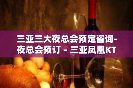 三亚三大夜总会预定咨询-夜总会预订 – 三亚凤凰KTV排名大全