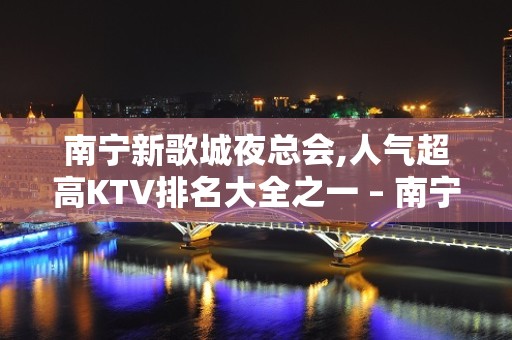 南宁新歌城夜总会,人气超高KTV排名大全之一 – 南宁青秀KTV排名大全