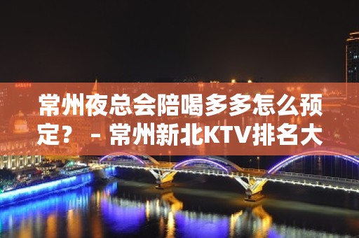 常州夜总会陪喝多多怎么预定？ – 常州新北KTV排名大全