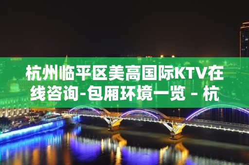 杭州临平区美高国际KTV在线咨询-包厢环境一览 – 杭州上城KTV排名大全