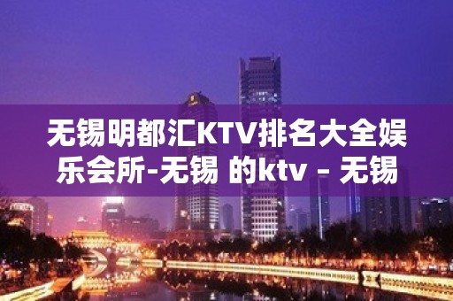 无锡明都汇KTV排名大全娱乐会所-无锡 的ktv – 无锡宜兴KTV排名大全