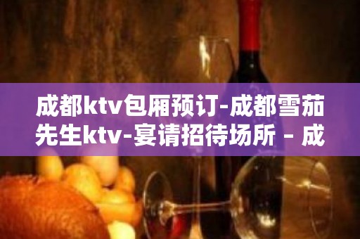 成都ktv包厢预订-成都雪茄先生ktv-宴请招待场所 – 成都都江堰KTV排名大全