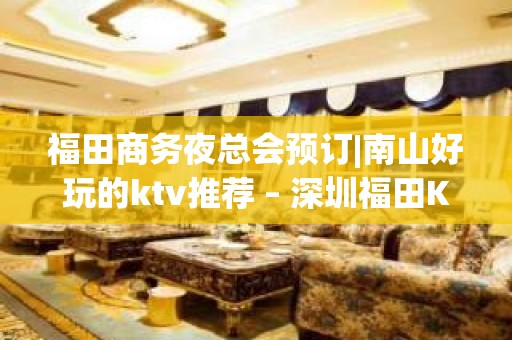 福田商务夜总会预订|南山好玩的ktv推荐 – 深圳福田KTV排名大全