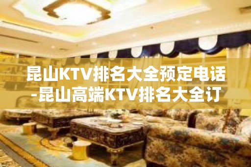 昆山KTV排名大全预定电话-昆山高端KTV排名大全订房电话 – 昆山花桥KTV排名大全