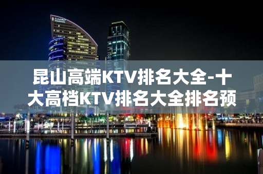 昆山高端KTV排名大全-十大高档KTV排名大全排名预订 – 昆山花桥KTV排名大全