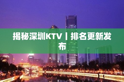 揭秘深圳KTV丨排名更新发布