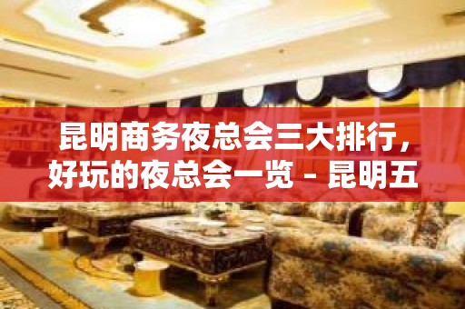 昆明商务夜总会三大排行，好玩的夜总会一览 – 昆明五华KTV排名大全