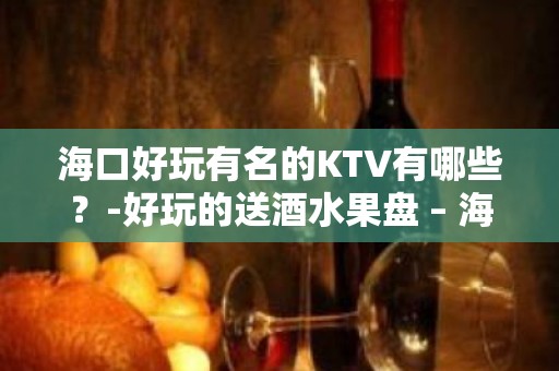 海口好玩有名的KTV有哪些？-好玩的送酒水果盘 – 海口全海口KTV排名大全