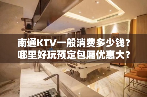 南通KTV一般消费多少钱？哪里好玩预定包厢优惠大？