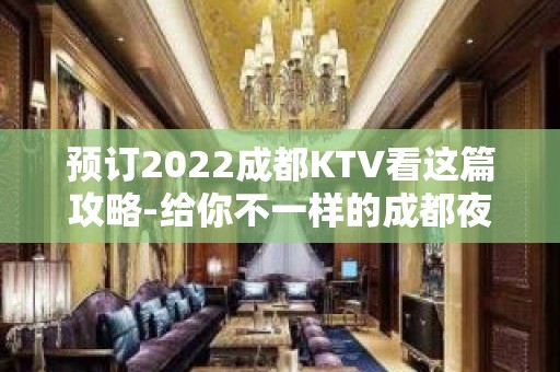 预订2022成都KTV看这篇攻略-给你不一样的成都夜场体验