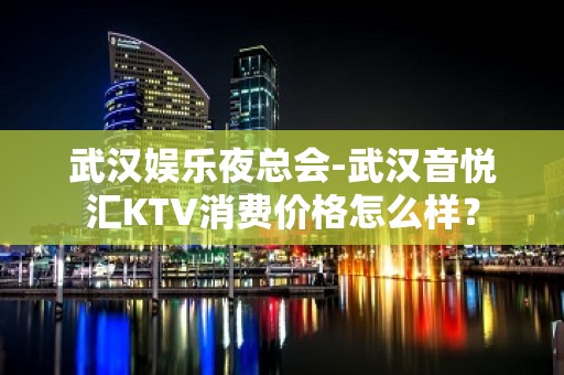 武汉娱乐夜总会-武汉音悦汇KTV消费价格怎么样？