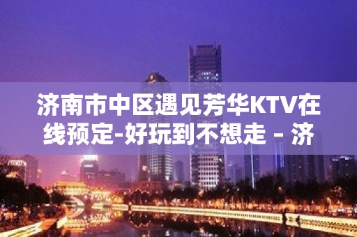 济南市中区遇见芳华KTV在线预定-好玩到不想走 – 济南市中KTV排名大全