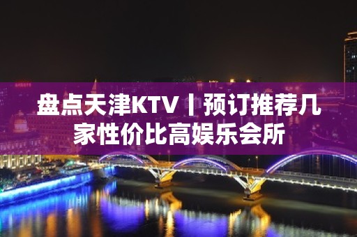 盘点天津KTV丨预订推荐几家性价比高娱乐会所