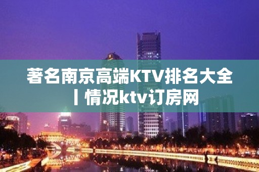 著名﻿南京高端KTV排名大全丨情况ktv订房网