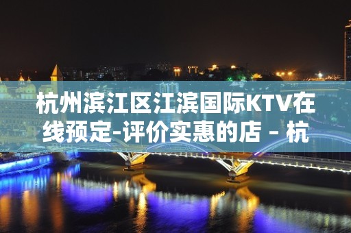 杭州滨江区江滨国际KTV在线预定-评价实惠的店 – 杭州滨江KTV排名大全