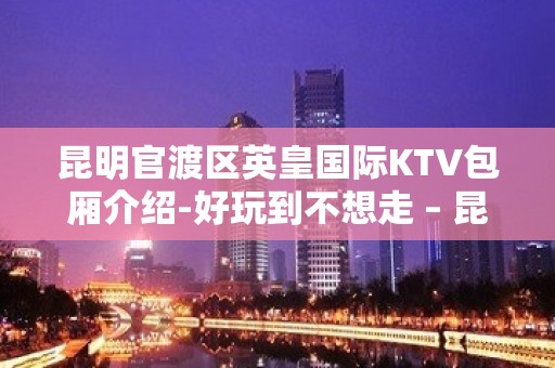 昆明官渡区英皇国际KTV包厢介绍-好玩到不想走 – 昆明官渡KTV排名大全