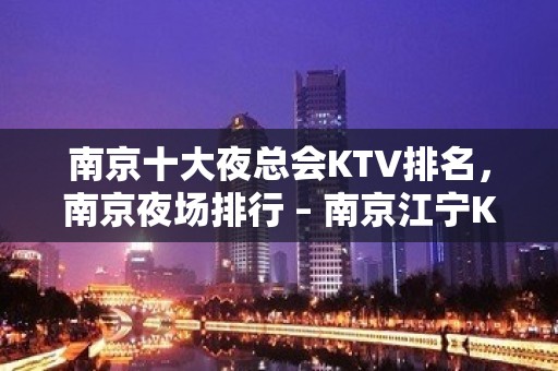 南京十大夜总会KTV排名，南京夜场排行 – 南京江宁KTV排名大全