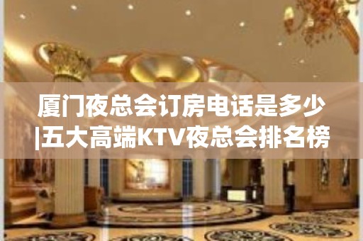 厦门夜总会订房电话是多少|五大高端KTV夜总会排名榜 – 厦门翔安KTV排名大全