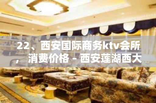 22、西安国际商务ktv会所， 消费价格 – 西安莲湖西大街KTV排名大全