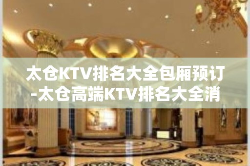 太仓KTV排名大全包厢预订-太仓高端KTV排名大全消费攻略