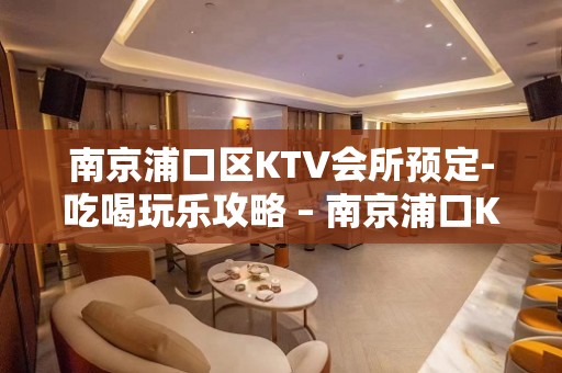 南京浦口区KTV会所预定-吃喝玩乐攻略 – 南京浦口KTV排名大全