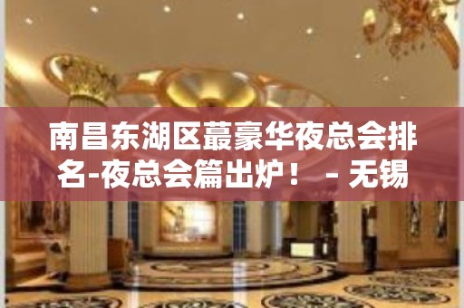 南昌东湖区蕞豪华夜总会排名-夜总会篇出炉！ – 无锡新区江溪街道KTV排名大全